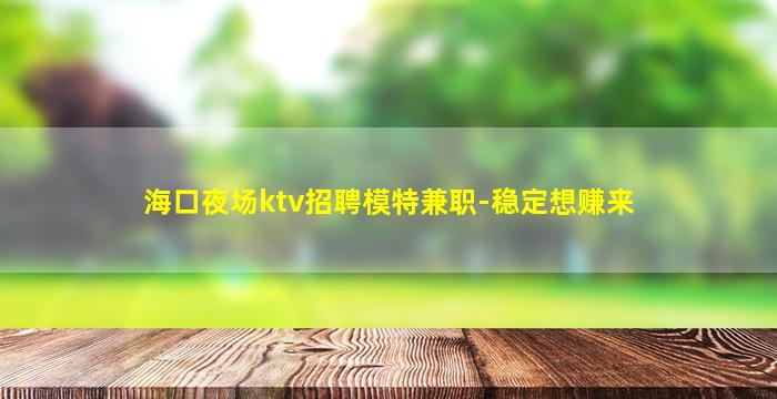 海口夜场ktv招聘模特兼职-稳定想赚来